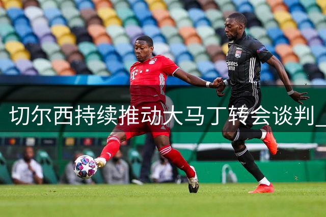 切尔西持续推动大马丁转会谈判 租借方案成焦点