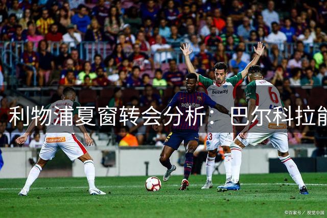 利物浦夏窗转会分析：巴尔科拉能补边锋缺？双核心才是重建关键